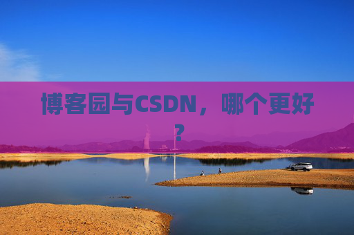 博客园与CSDN，哪个更好？