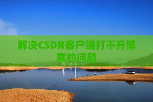 解决CSDN客户端打不开博客的问题